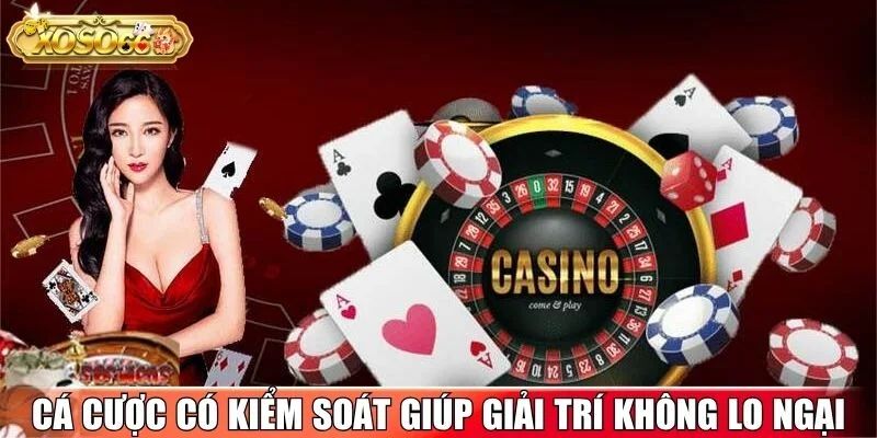 Cá cược có kiểm soát giúp giải trí không lo ngại