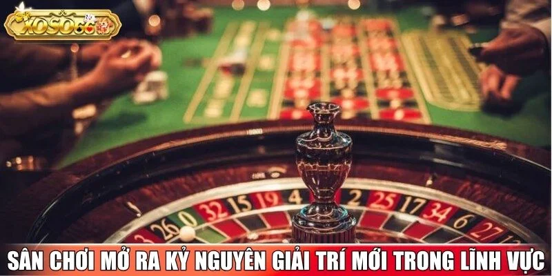 Sân chơi mở ra kỷ nguyên giải trí mới trong lĩnh vực