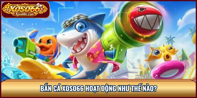 Bắn cá XOSO66 hoạt động như thế nào?