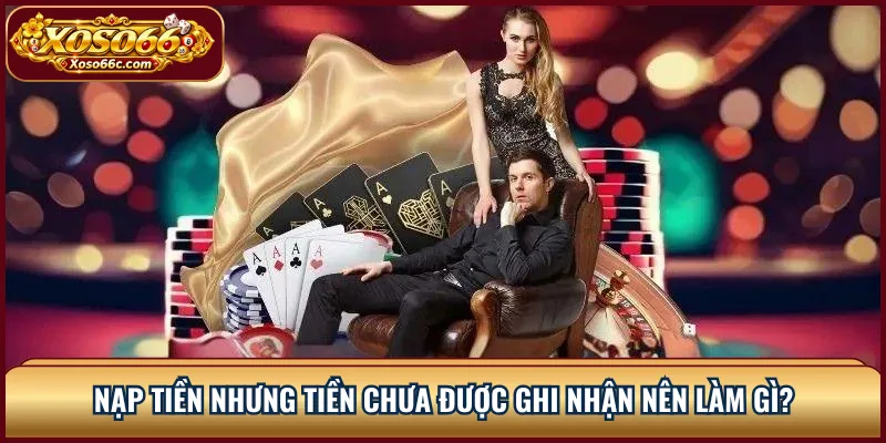 Nạp tiền nhưng tiền chưa được ghi nhận nên làm gì?