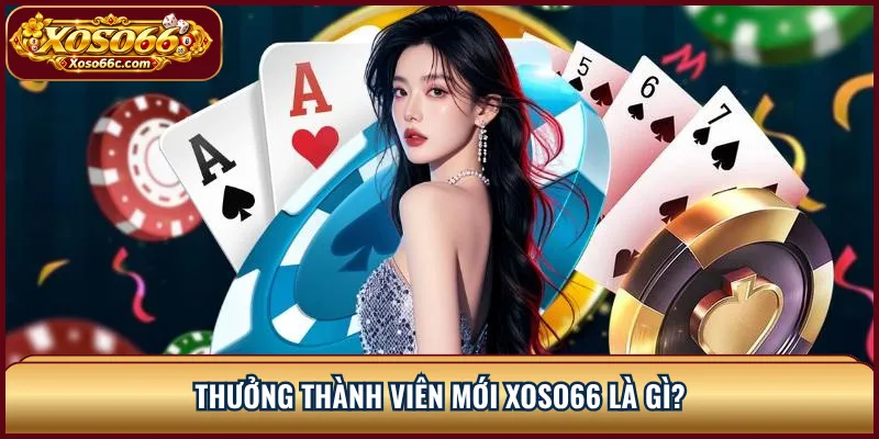 Thưởng Thành Viên Mới XOSO66: Cách Nhận Đúng Điều Kiện 1 Thưởng thành viên mới XOSO66 là gì?