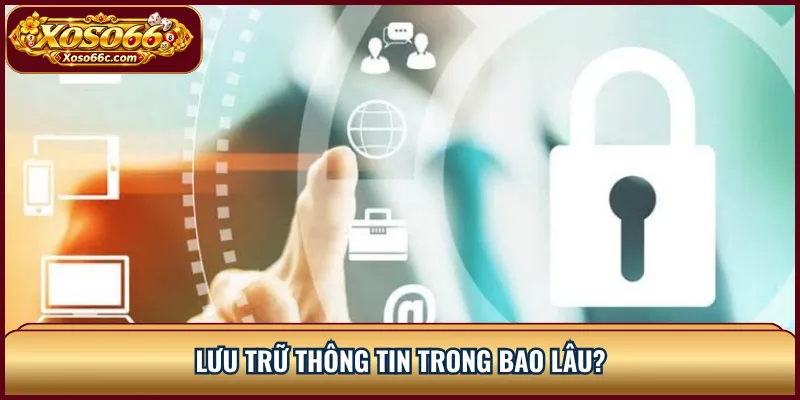Chính Sách Bảo Mật XOSO66 Và Quyền Riêng Tư 2 Lưu trữ thông tin trong bao lâu?